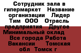 Сотрудник зала в гипермаркет › Название организации ­ Лидер Тим, ООО › Отрасль предприятия ­ Другое › Минимальный оклад ­ 1 - Все города Работа » Вакансии   . Томская обл.,Томск г.